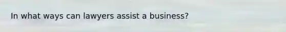 In what ways can lawyers assist a business?