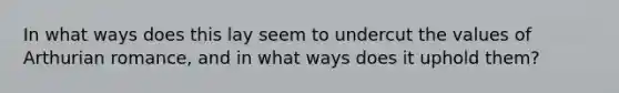 In what ways does this lay seem to undercut the values of Arthurian romance, and in what ways does it uphold them?