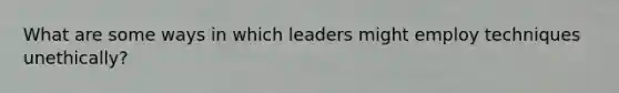 What are some ways in which leaders might employ techniques unethically?