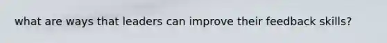 what are ways that leaders can improve their feedback skills?