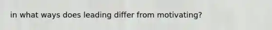 in what ways does leading differ from motivating?
