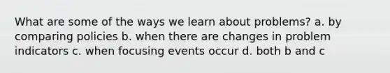 What are some of the ways we learn about problems? a. by comparing policies b. when there are changes in problem indicators c. when focusing events occur d. both b and c