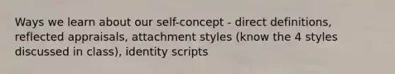 Ways we learn about our self-concept - direct definitions, reflected appraisals, attachment styles (know the 4 styles discussed in class), identity scripts