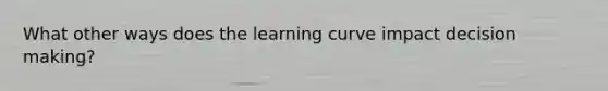 What other ways does the learning curve impact decision making?