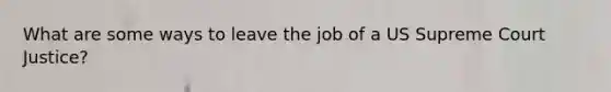 What are some ways to leave the job of a US Supreme Court Justice?