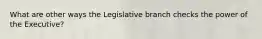 What are other ways the Legislative branch checks the power of the Executive?