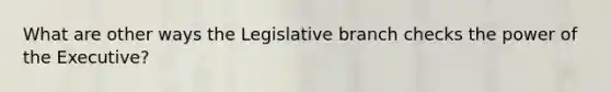 What are other ways the Legislative branch checks the power of the Executive?