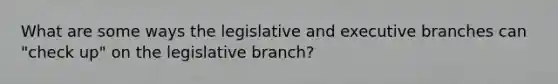 What are some ways the legislative and executive branches can "check up" on the legislative branch?