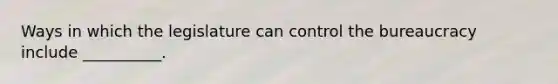 Ways in which the legislature can control the bureaucracy include __________.