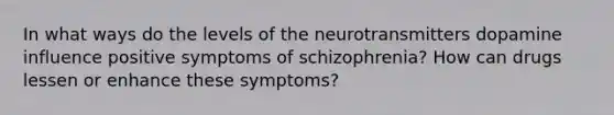 In what ways do the levels of the neurotransmitters dopamine influence positive symptoms of schizophrenia? How can drugs lessen or enhance these symptoms?