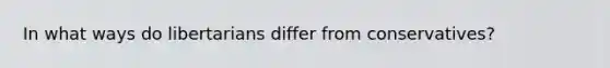 In what ways do libertarians differ from conservatives?