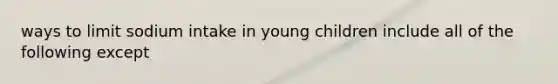 ways to limit sodium intake in young children include all of the following except