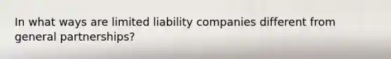 In what ways are limited liability companies different from general partnerships?