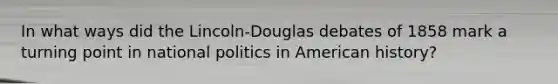 In what ways did the Lincoln-Douglas debates of 1858 mark a turning point in national politics in American history?