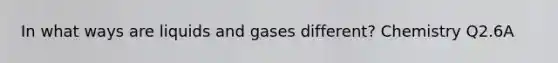 In what ways are liquids and gases different? Chemistry Q2.6A