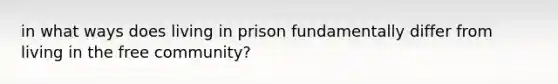 in what ways does living in prison fundamentally differ from living in the free community?