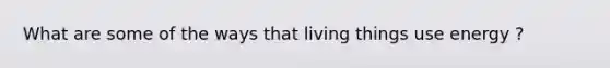 What are some of the ways that living things use energy ?