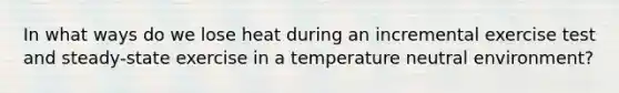 In what ways do we lose heat during an incremental exercise test and steady-state exercise in a temperature neutral environment?