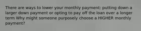 There are ways to lower your monthly payment: putting down a larger down payment or opting to pay off the loan over a longer term Why might someone purposely choose a HIGHER monthly payment?