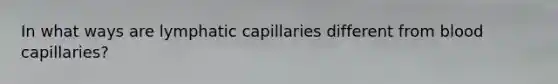 ﻿﻿In what ways are lymphatic capillaries different from blood capillaries?