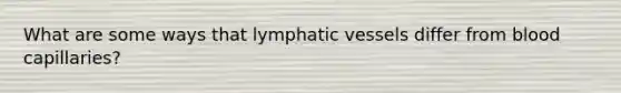 What are some ways that lymphatic vessels differ from blood capillaries?