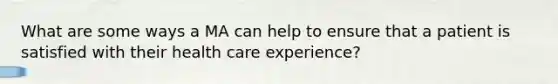 What are some ways a MA can help to ensure that a patient is satisfied with their health care experience?