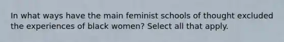 In what ways have the main feminist schools of thought excluded the experiences of black women? Select all that apply.