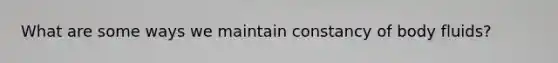 What are some ways we maintain constancy of body fluids?