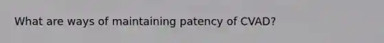 What are ways of maintaining patency of CVAD?