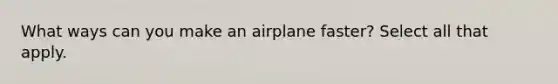 What ways can you make an airplane faster? Select all that apply.