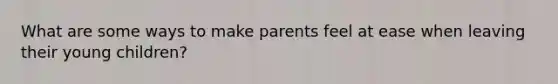 What are some ways to make parents feel at ease when leaving their young children?