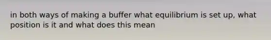 in both ways of making a buffer what equilibrium is set up, what position is it and what does this mean