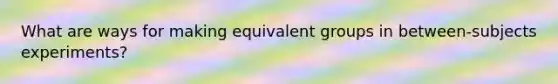 What are ways for making equivalent groups in between-subjects experiments?