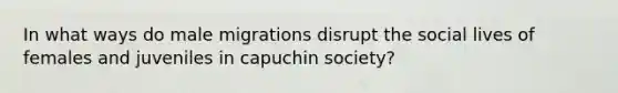 In what ways do male migrations disrupt the social lives of females and juveniles in capuchin society?