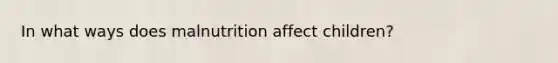 In what ways does malnutrition affect children?