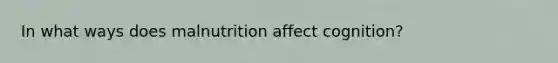 In what ways does malnutrition affect cognition?