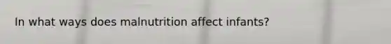 In what ways does malnutrition affect infants?