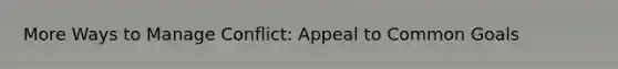 More Ways to Manage Conflict: Appeal to Common Goals