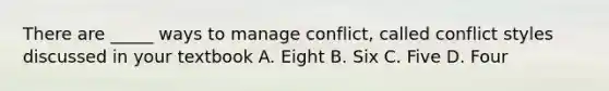 There are _____ ways to manage conflict, called conflict styles discussed in your textbook A. Eight B. Six C. Five D. Four