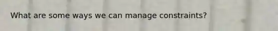 What are some ways we can manage constraints?