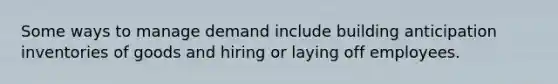 Some ways to manage demand include building anticipation inventories of goods and hiring or laying off employees.