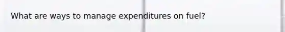 What are ways to manage expenditures on fuel?