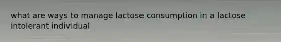 what are ways to manage lactose consumption in a lactose intolerant individual