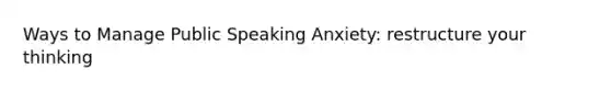 Ways to Manage Public Speaking Anxiety: restructure your thinking