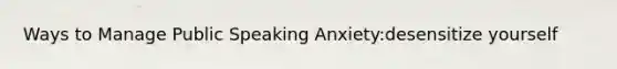 Ways to Manage Public Speaking Anxiety:desensitize yourself