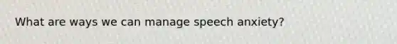 What are ways we can manage speech anxiety?