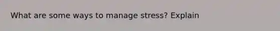 What are some ways to manage stress? Explain