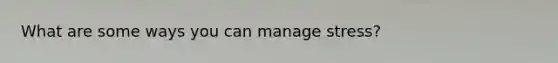 What are some ways you can manage stress?