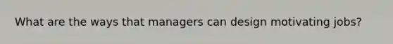 What are the ways that managers can design motivating jobs?