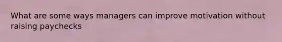 What are some ways managers can improve motivation without raising paychecks